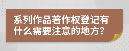 系列作品著作權(quán)登記有什么需要注意的地方？