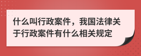什么叫行政案件，我國法律關(guān)于行政案件有什么相關(guān)規(guī)定