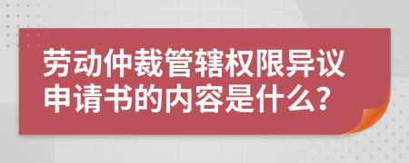 勞動仲裁管轄權(quán)限異議申請書的內(nèi)容是什么？