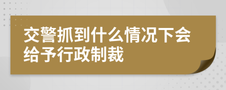 交警抓到什么情況下會(huì)給予行政制裁