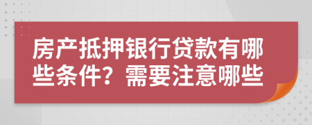 房產抵押銀行貸款有哪些條件？需要注意哪些
