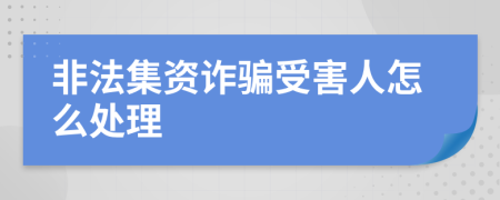 非法集資詐騙受害人怎么處理