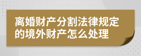 離婚財產分割法律規(guī)定的境外財產怎么處理