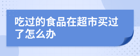 吃過的食品在超市買過了怎么辦