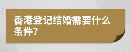 香港登記結(jié)婚需要什么條件？