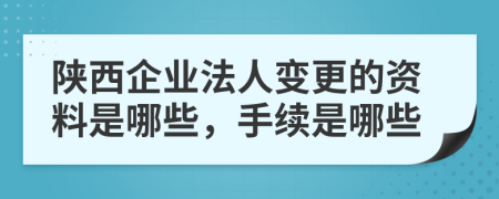 陜西企業(yè)法人變更的資料是哪些，手續(xù)是哪些