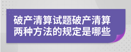 破產(chǎn)清算試題破產(chǎn)清算兩種方法的規(guī)定是哪些