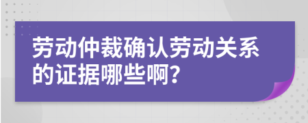 勞動仲裁確認(rèn)勞動關(guān)系的證據(jù)哪些??？