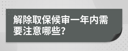 解除取保候?qū)徱荒陜?nèi)需要注意哪些？