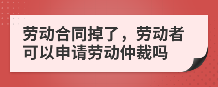 勞動合同掉了，勞動者可以申請勞動仲裁嗎