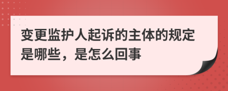 變更監(jiān)護人起訴的主體的規(guī)定是哪些，是怎么回事