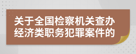 關(guān)于全國(guó)檢察機(jī)關(guān)查辦經(jīng)濟(jì)類職務(wù)犯罪案件的