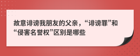 故意誹謗我朋友的父親，“誹謗罪”和“侵害名譽(yù)權(quán)”區(qū)別是哪些