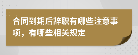 合同到期后辭職有哪些注意事項，有哪些相關規(guī)定
