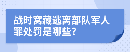 戰(zhàn)時窩藏逃離部隊軍人罪處罰是哪些？