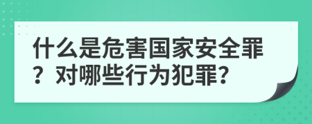 什么是危害國家安全罪？對哪些行為犯罪？