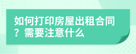 如何打印房屋出租合同？需要注意什么