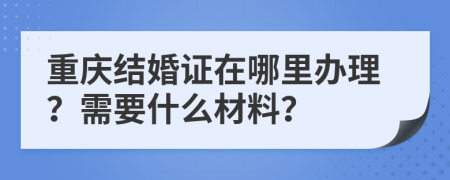 重慶結婚證在哪里辦理？需要什么材料？
