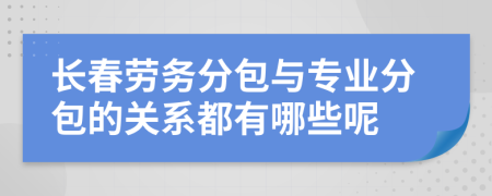 長春勞務分包與專業(yè)分包的關系都有哪些呢