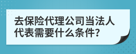 去保險代理公司當法人代表需要什么條件？