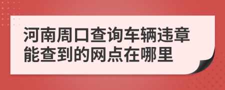 河南周口查詢車輛違章能查到的網點在哪里