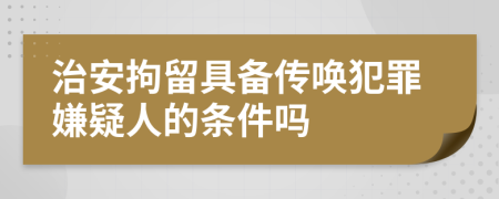 治安拘留具備傳喚犯罪嫌疑人的條件嗎