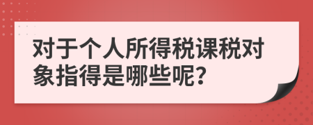 對(duì)于個(gè)人所得稅課稅對(duì)象指得是哪些呢？