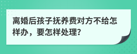 離婚后孩子撫養(yǎng)費(fèi)對(duì)方不給怎樣辦，要怎樣處理？