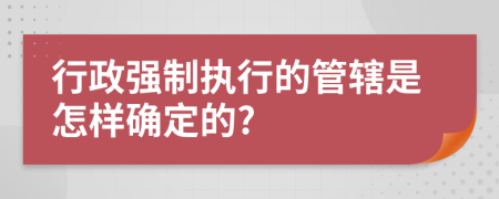 行政強(qiáng)制執(zhí)行的管轄是怎樣確定的?