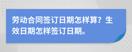 勞動合同簽訂日期怎樣算？生效日期怎樣簽訂日期。