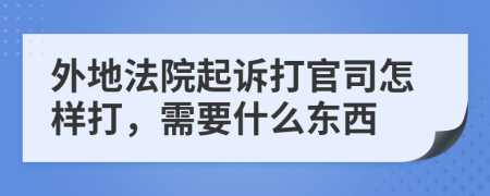 外地法院起訴打官司怎樣打，需要什么東西