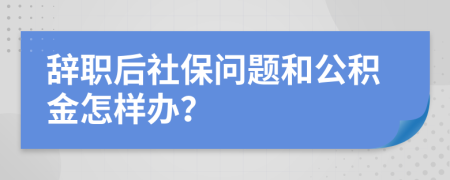 辭職后社保問題和公積金怎樣辦？