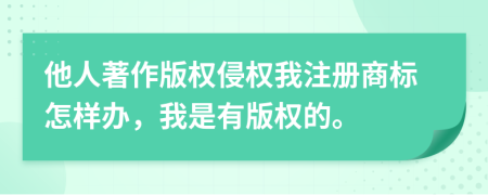 他人著作版權(quán)侵權(quán)我注冊商標怎樣辦，我是有版權(quán)的。