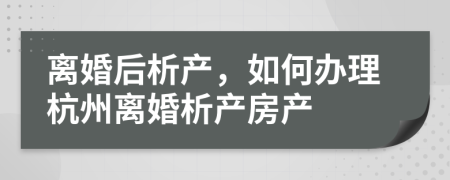 離婚后析產(chǎn)，如何辦理杭州離婚析產(chǎn)房產(chǎn)