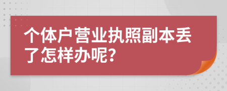 個(gè)體戶營業(yè)執(zhí)照副本丟了怎樣辦呢？