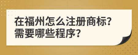 在福州怎么注冊商標？需要哪些程序？