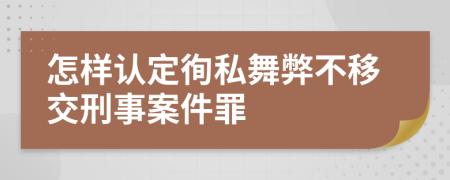 怎樣認(rèn)定徇私舞弊不移交刑事案件罪
