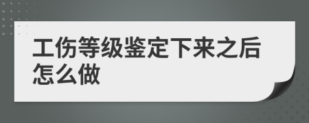 工傷等級鑒定下來之后怎么做