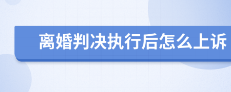 離婚判決執(zhí)行后怎么上訴