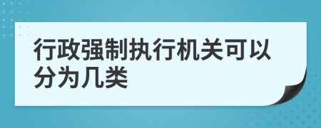 行政強(qiáng)制執(zhí)行機(jī)關(guān)可以分為幾類