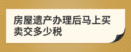 房屋遺產(chǎn)辦理后馬上買賣交多少稅