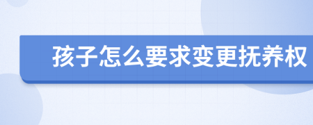 孩子怎么要求變更撫養(yǎng)權(quán)