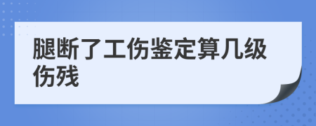 腿斷了工傷鑒定算幾級傷殘