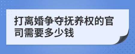 打離婚爭(zhēng)奪撫養(yǎng)權(quán)的官司需要多少錢(qián)
