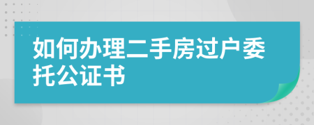如何辦理二手房過戶委托公證書