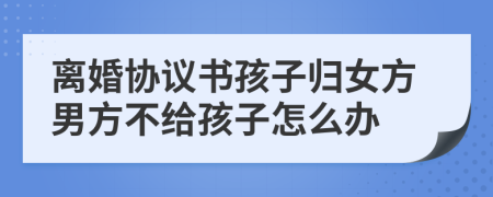 離婚協(xié)議書孩子歸女方男方不給孩子怎么辦