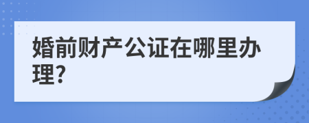 婚前財產(chǎn)公證在哪里辦理?