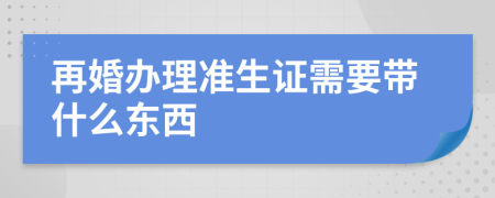 再婚辦理準(zhǔn)生證需要帶什么東西