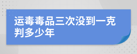 運(yùn)毒毒品三次沒到一克判多少年
