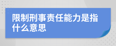 限制刑事責(zé)任能力是指什么意思
